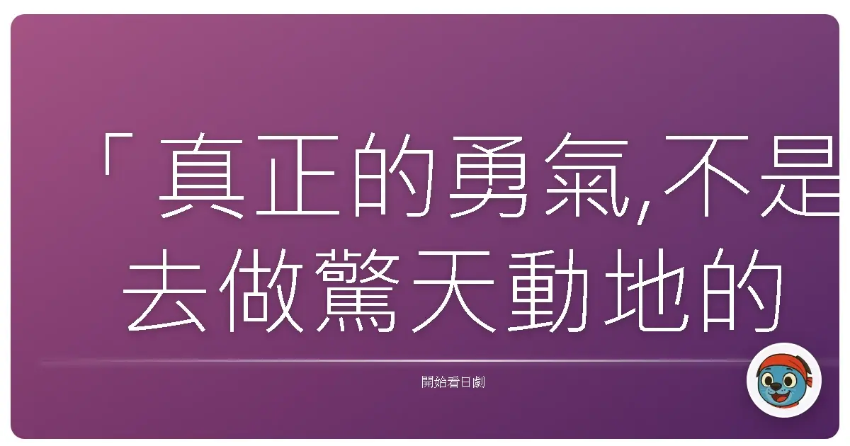 「真正的勇氣,不是去做驚天動地的大事,而是在平凡的每一天裡,堅持做好自己認為對的小事。」《校閱女孩河野悅子》(地味にスゴイ!校閲ガール・河野悦子),2016