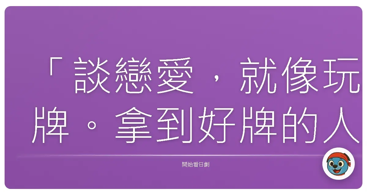 「談戀愛,就像玩牌。拿到好牌的人,不一定會贏。拿到爛牌的人,也未必會輸。」《愛情白皮書》(あすなろ白書),1993