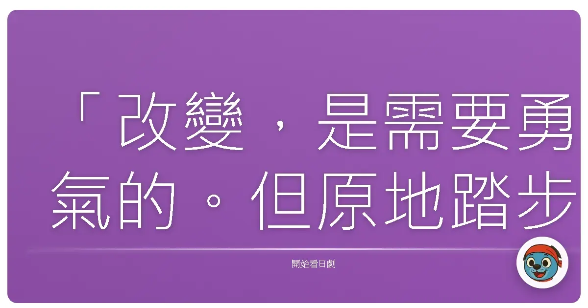 「改變,是需要勇氣的。但原地踏步,有時候更需要更大的勇氣。」—— 改編自《求婚大作戰》(プロポーズ大作戦),2007