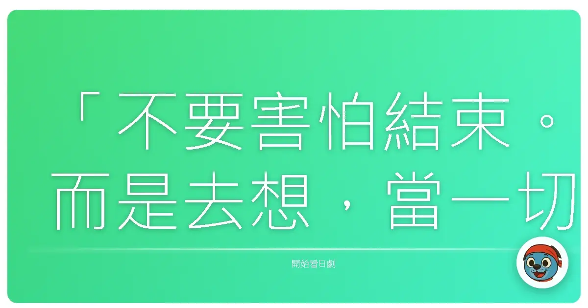 「不要害怕結束。而是去想,當一切結束時,我們能否接受那個結局。」《無理的戀愛》,2015
