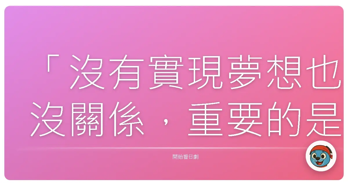 「沒有實現夢想也沒關係,重要的是,要成為能讓別人實現夢想的人。」——《不能哭在通天閣》