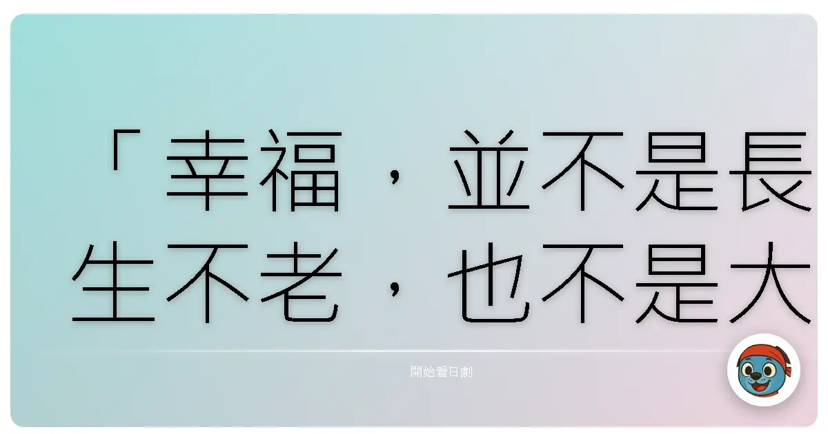 「幸福,並不是長生不老,也不是大魚大肉,而是每天都有笑聲。」《警部補 矢部謙三2》,2014