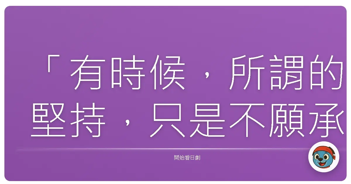 「有時候,所謂的堅持,只是不願承認自己走錯了方向。」《東京Band Wagon~下町大家族物語~》,2013