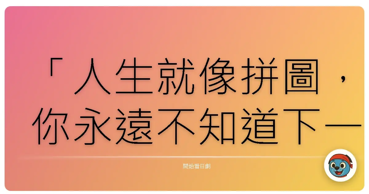 「人生就像拼圖,你永遠不知道下一片會是什麼形狀。」《月曜名作劇場-日本偶像劇場》,1990