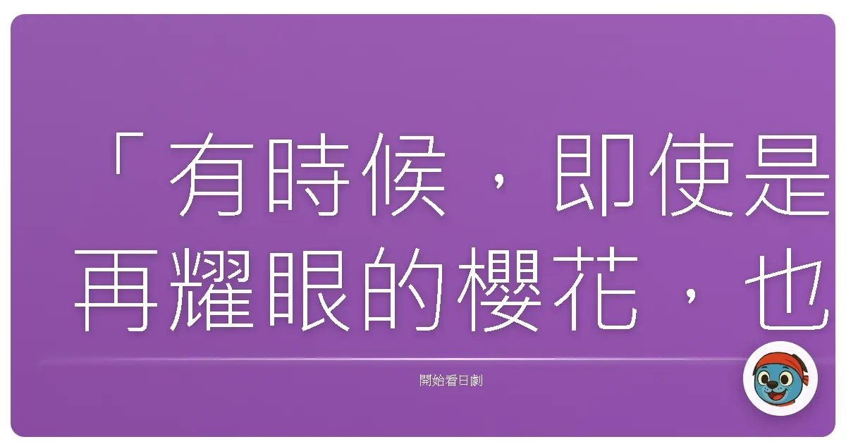 「有時候，即使是再耀眼的櫻花，也需要離開熟悉的枝頭，才能真正看見自己的價值。」——《警視廳Sakura波麗士》