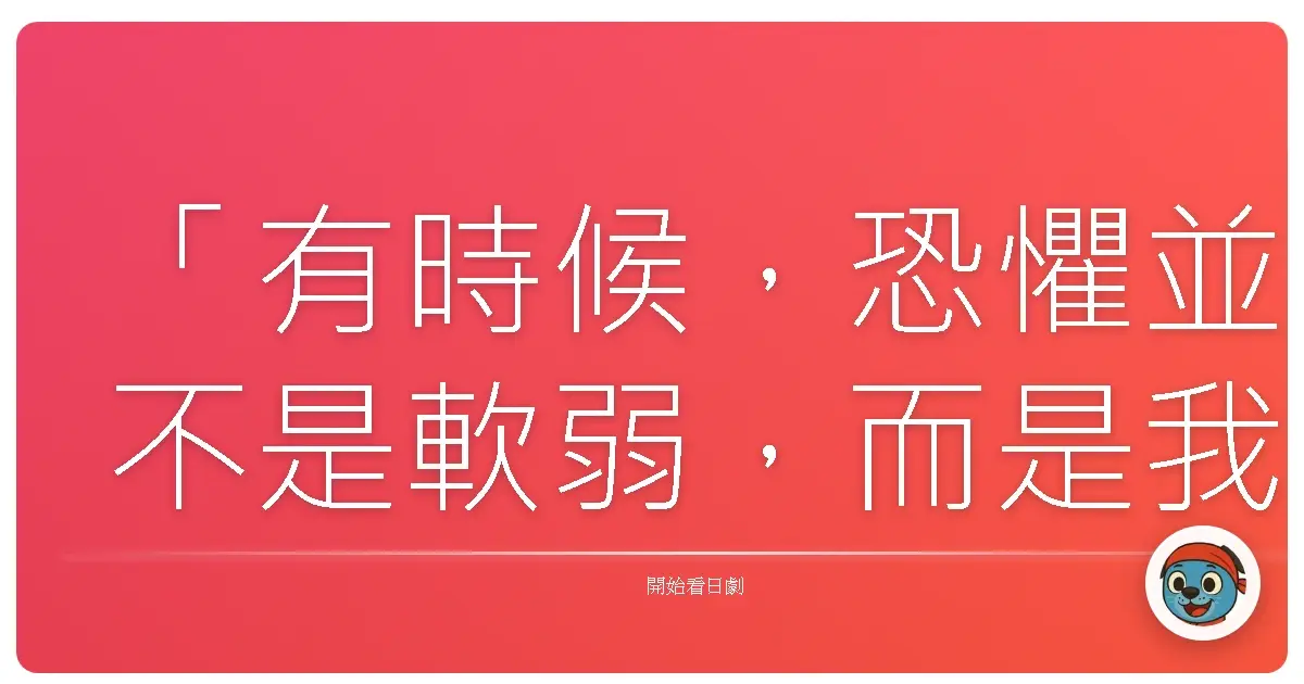 「有時候，恐懼並不是軟弱，而是我們終於誠實地承認：面對未知，我們仍渴望緊抓生命的光。」
