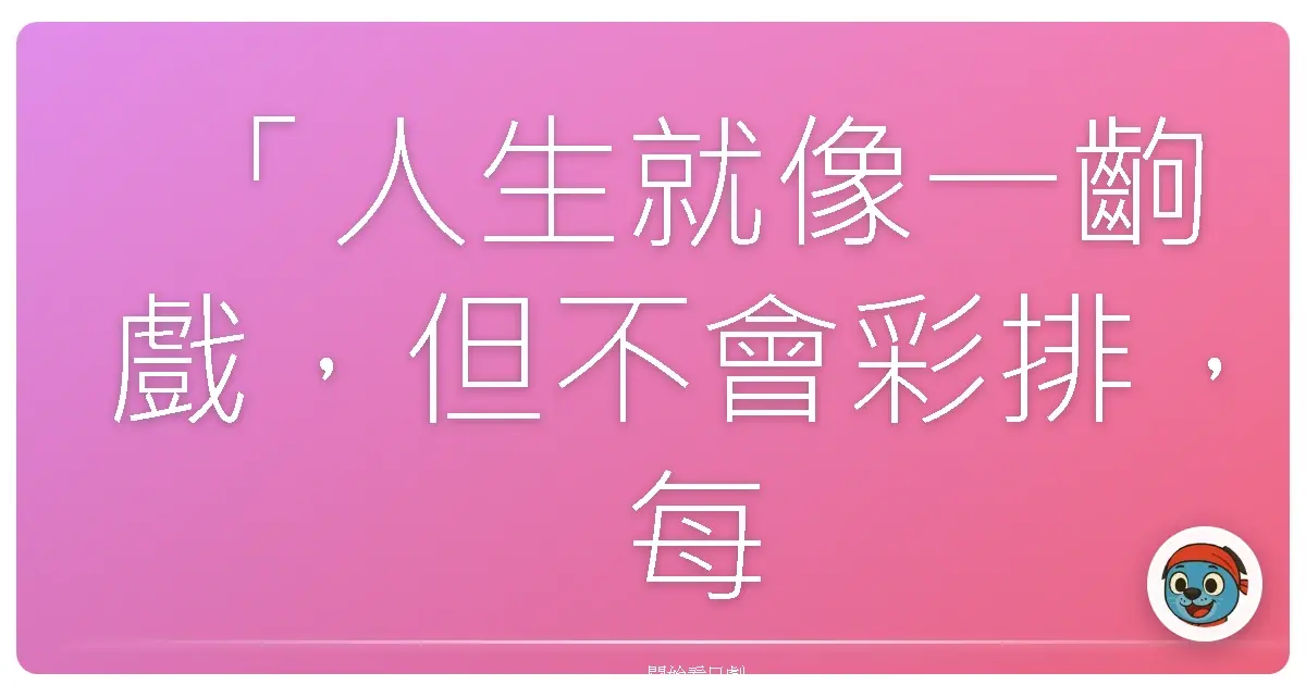 「人生就像一齣戲,但不會彩排,每天都是現場直播。」──傳七捕物帳