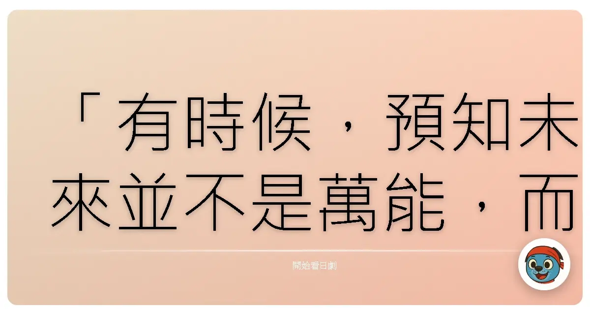 「有時候，預知未來並不是萬能，而是讓我們更深刻體會：此刻的選擇，決定了我們成為什麼樣的人。」《我的命運》。