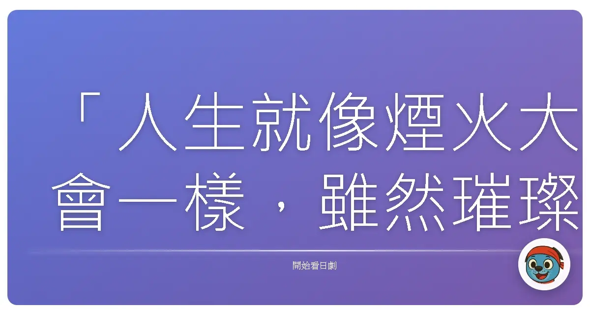 「人生就像煙火大會一樣,雖然璀璨耀眼,但總有一天會結束。」《萬事占卜陰陽屋~歡迎光臨》,2013