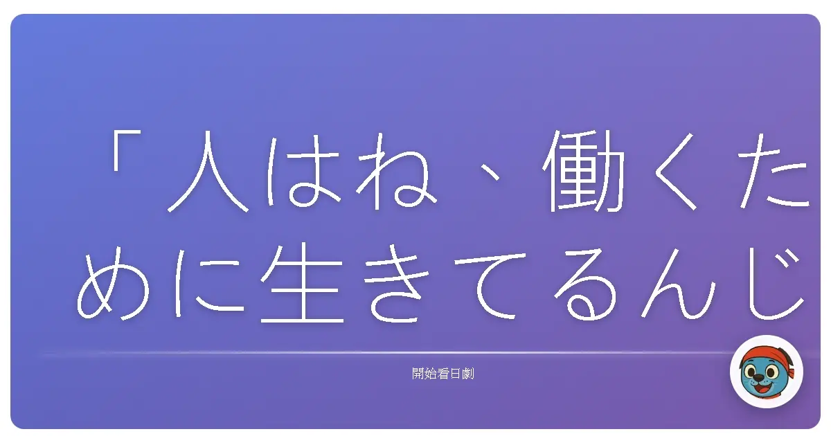 「人はね、働くために生きてるんじゃない。生きるために働いてるの。」《大和拜金女》(ハケンの品格),2007